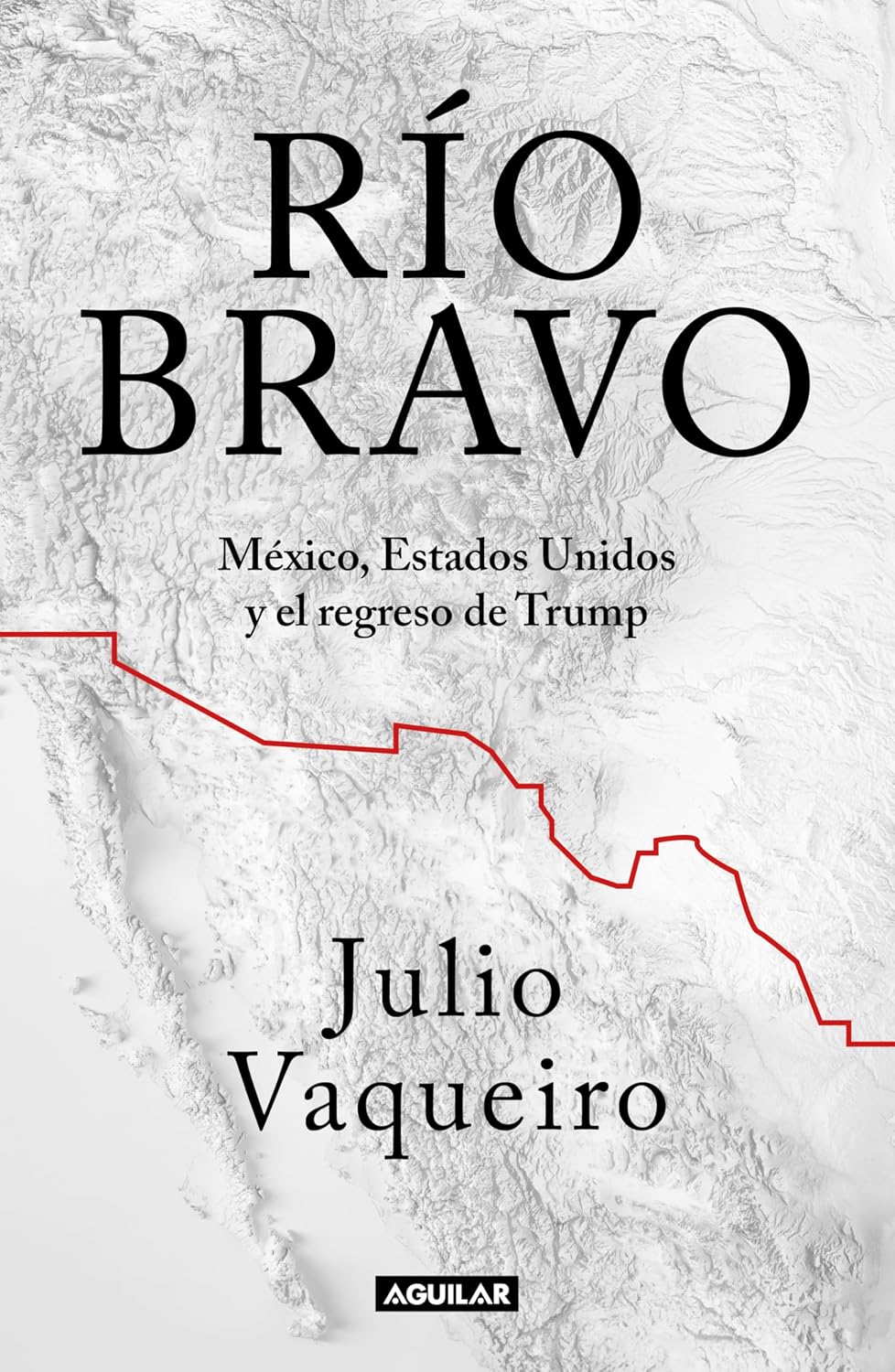 Río Bravo. México, Estados Unidos Y El Regreso De Trump / Aguilar