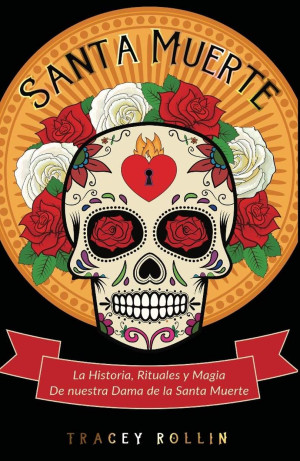 Santa Muerte La Historia Rituales Y Magia De Nuestra Dama De La Santa Muerte